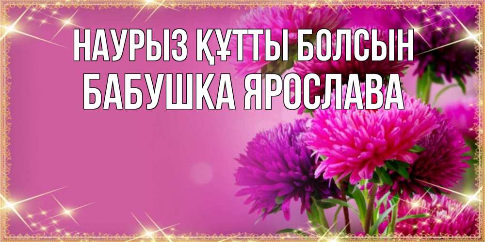 Открытка на каждый день с именем, Бабушка-Ярослава Наурыз құтты болсын садовые цветы на наурыз Прикольная открытка с пожеланием онлайн скачать бесплатно 