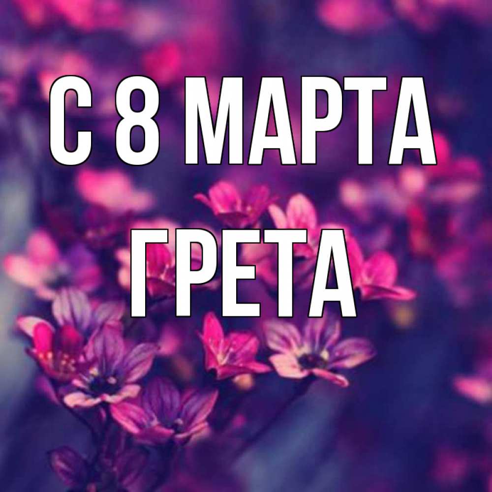 Открытка на каждый день с именем, Грета С 8 МАРТА небольшие цветы 1 Прикольная открытка с пожеланием онлайн скачать бесплатно 
