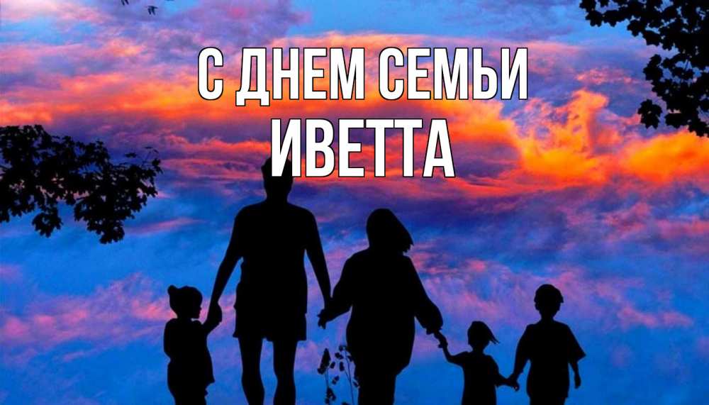 Открытка на каждый день с именем, Иветта С днем семьи семья Прикольная открытка с пожеланием онлайн скачать бесплатно 