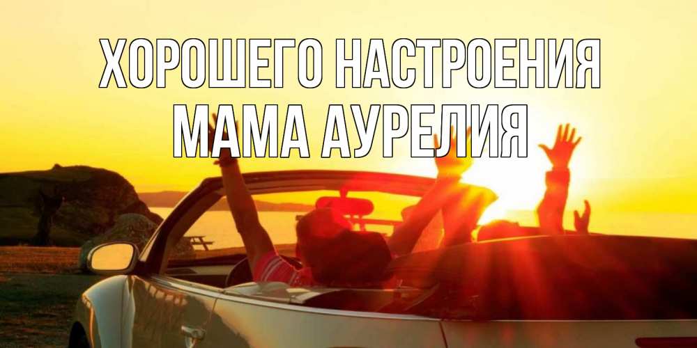 Открытка на каждый день с именем, Мама-Аурелия Хорошего настроения фото счастливые люди в хорошем настроении Прикольная открытка с пожеланием онлайн скачать бесплатно 