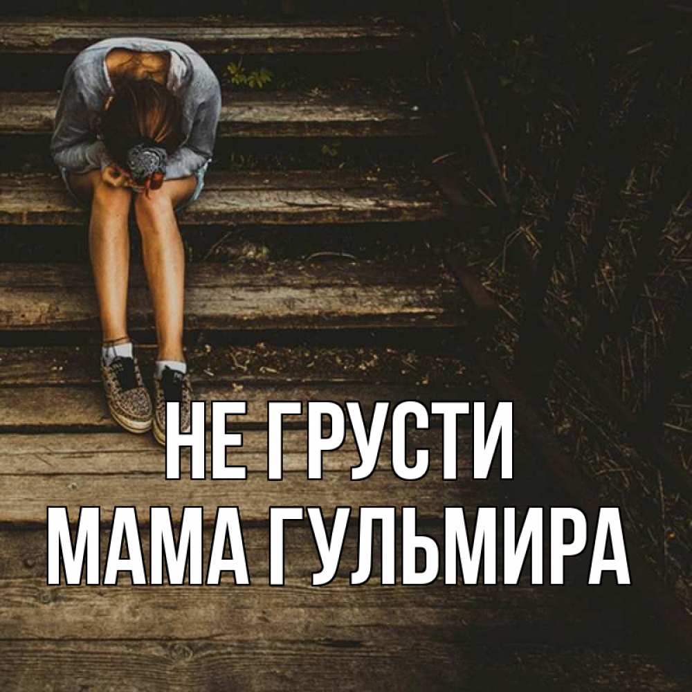Открытка на каждый день с именем, Мама-Гульмира Не грусти девушка сидит на деревянных ступеньках Прикольная открытка с пожеланием онлайн скачать бесплатно 