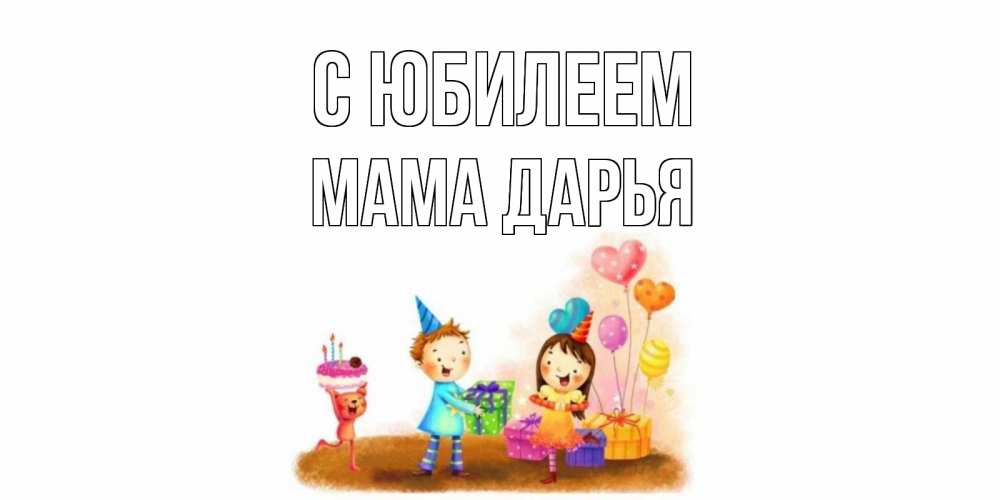Открытка на каждый день с именем, Мама-Дарья С юбилеем дети, подарки Прикольная открытка с пожеланием онлайн скачать бесплатно 
