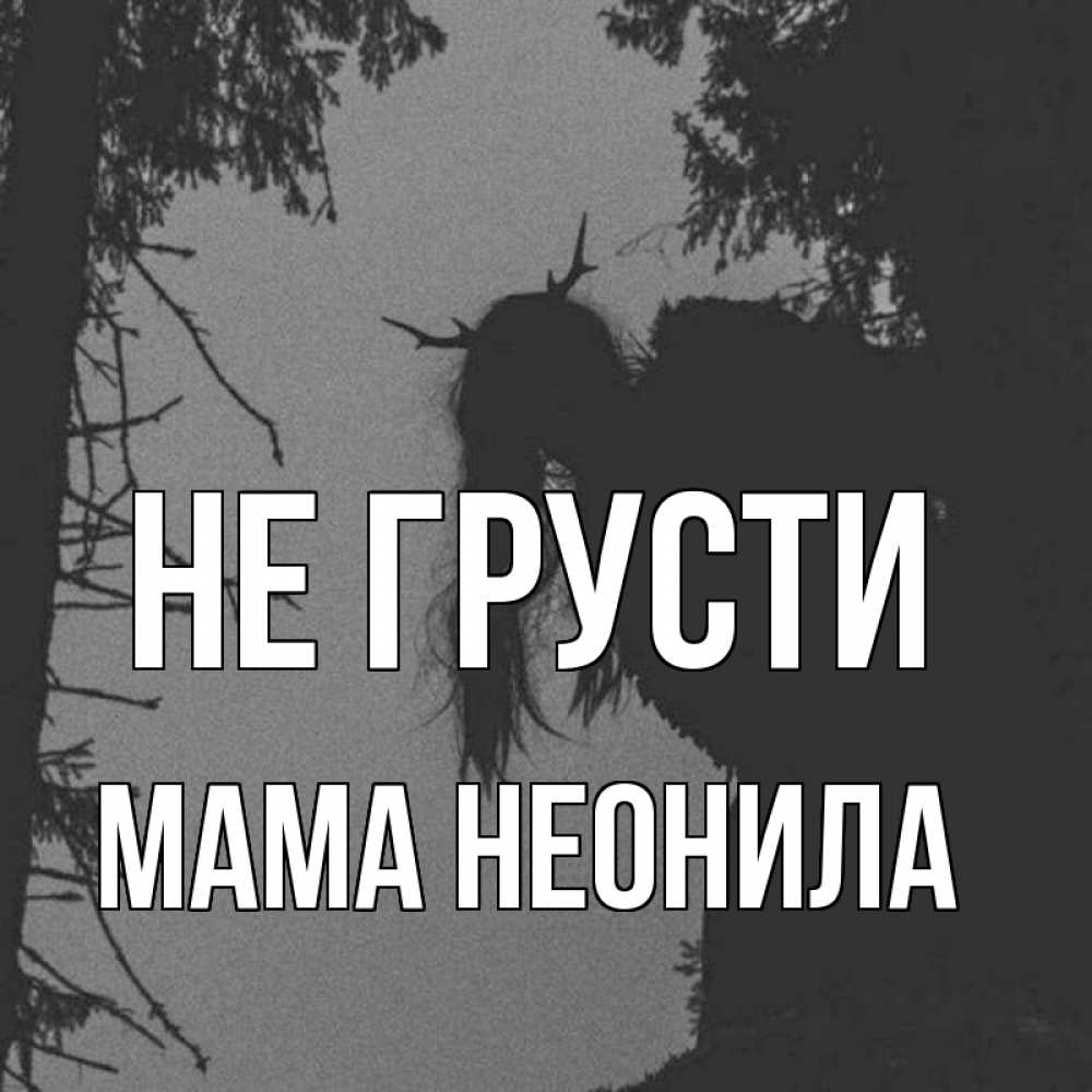 Открытка на каждый день с именем, Мама-Неонила Не грусти чудище лесное Прикольная открытка с пожеланием онлайн скачать бесплатно 