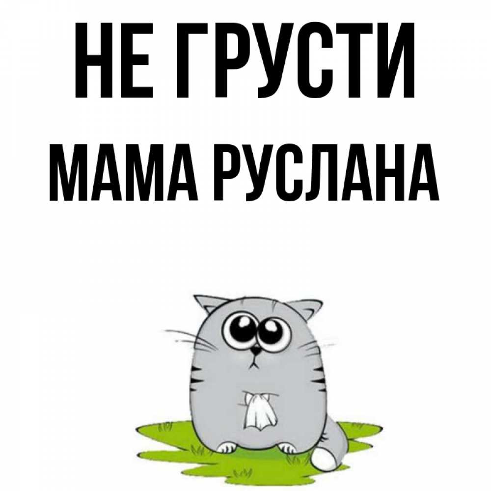Открытка на каждый день с именем, Мама-Руслана Не грусти грустный котяра Прикольная открытка с пожеланием онлайн скачать бесплатно 