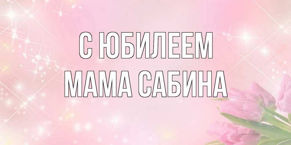 Открытка на каждый день с именем, Мама-Сабина С юбилеем открытки в нежных цветах Прикольная открытка с пожеланием онлайн скачать бесплатно 