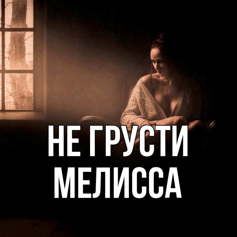 Открытка на каждый день с именем, Мелисса Не грусти сидя у окна Прикольная открытка с пожеланием онлайн скачать бесплатно 
