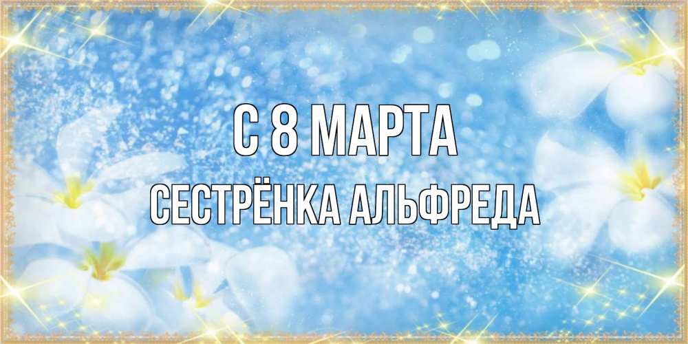 Открытка на каждый день с именем, Сестрёнка-Альфреда С 8 МАРТА международный женский день Прикольная открытка с пожеланием онлайн скачать бесплатно 