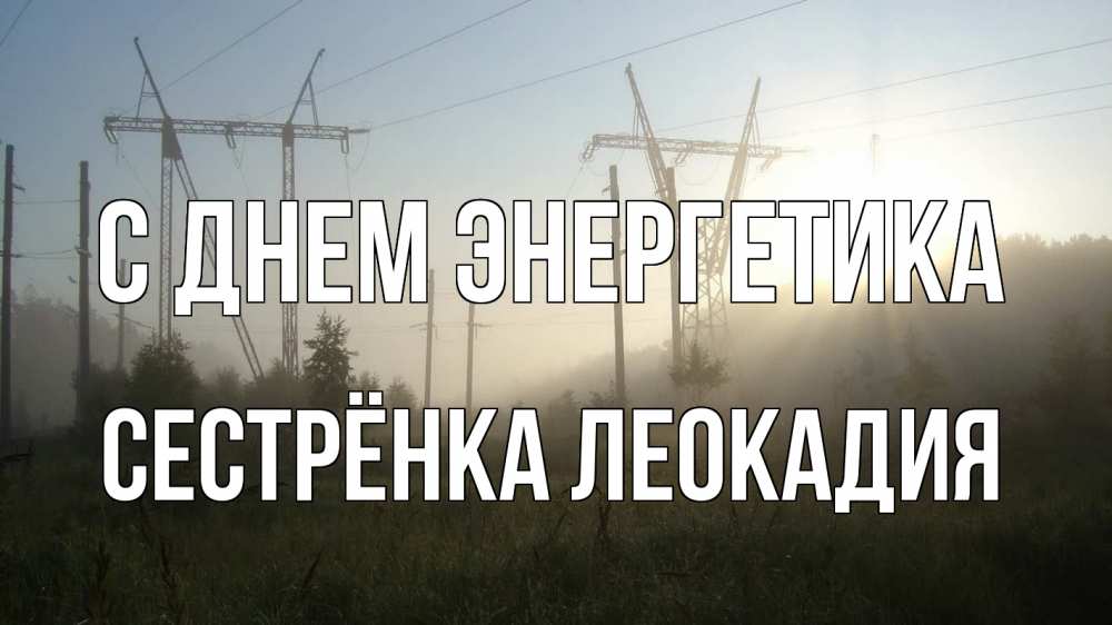 Открытка на каждый день с именем, Сестрёнка-Леокадия С днем энергетика ЛЭП Прикольная открытка с пожеланием онлайн скачать бесплатно 
