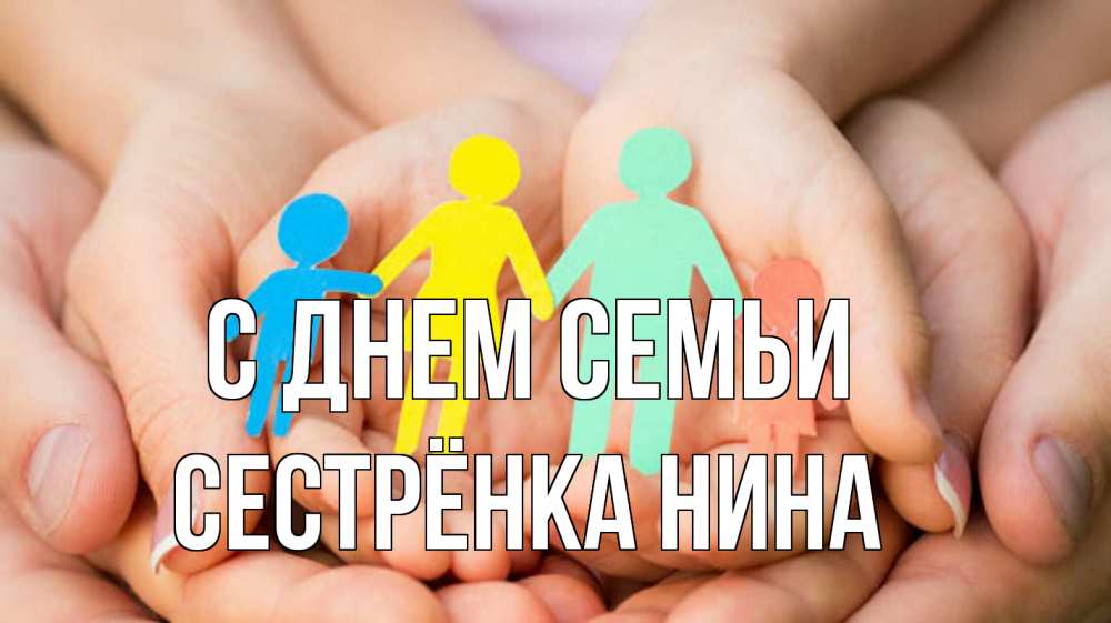 Открытка на каждый день с именем, Сестрёнка-Нина С днем семьи Руки, бумага, семья Прикольная открытка с пожеланием онлайн скачать бесплатно 