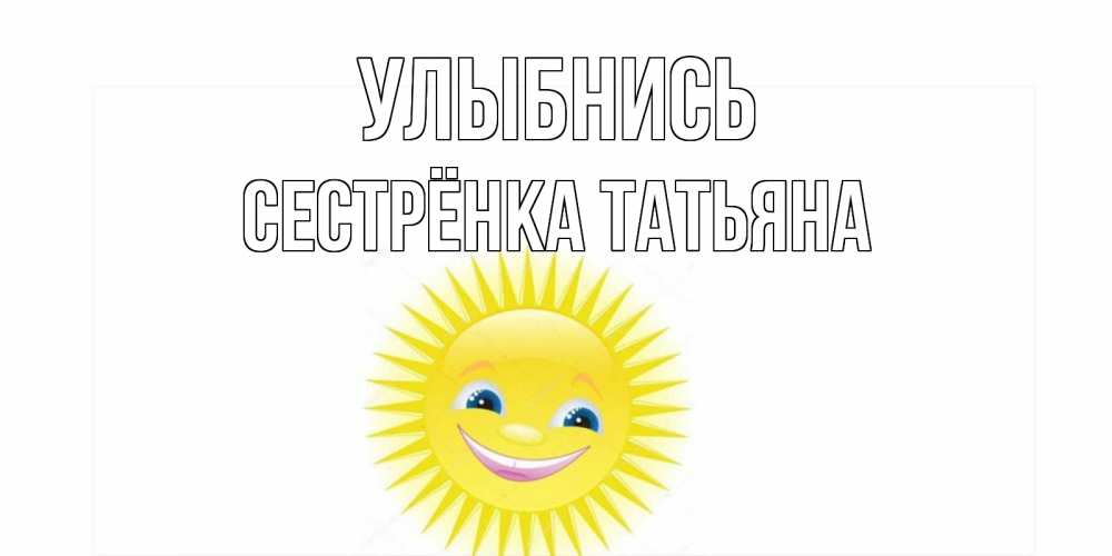 Открытка на каждый день с именем, Сестрёнка-Татьяна Улыбнись пожелания позитивные Прикольная открытка с пожеланием онлайн скачать бесплатно 
