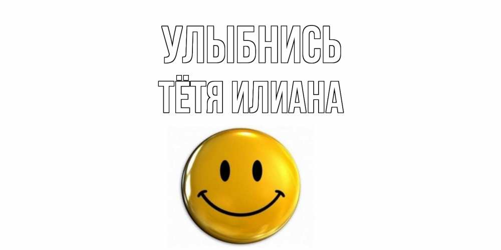 Открытка на каждый день с именем, Тётя-Илиана Улыбнись смайл Прикольная открытка с пожеланием онлайн скачать бесплатно 