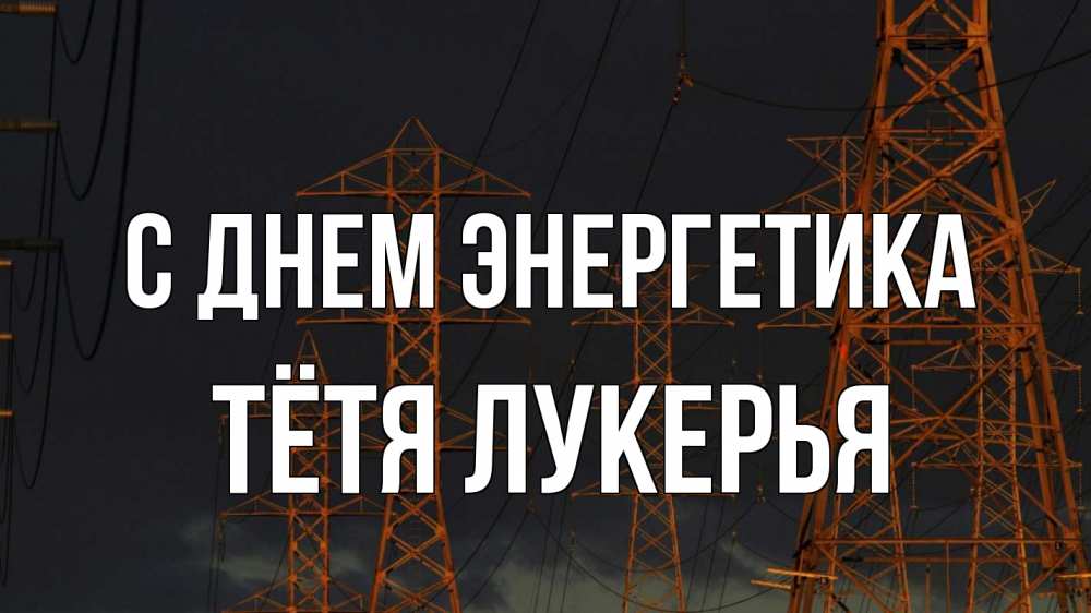 Открытка на каждый день с именем, Тётя-Лукерья С днем энергетика ночь, лэп Прикольная открытка с пожеланием онлайн скачать бесплатно 
