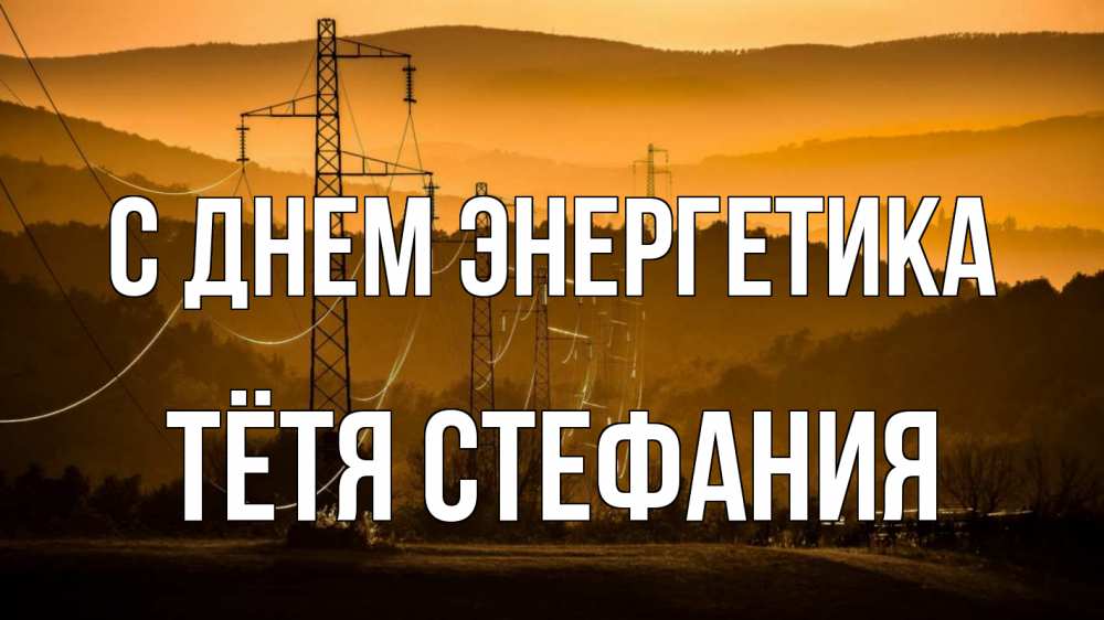 Открытка на каждый день с именем, Тётя-Стефания С днем энергетика ЛЭП провода горы закат Прикольная открытка с пожеланием онлайн скачать бесплатно 