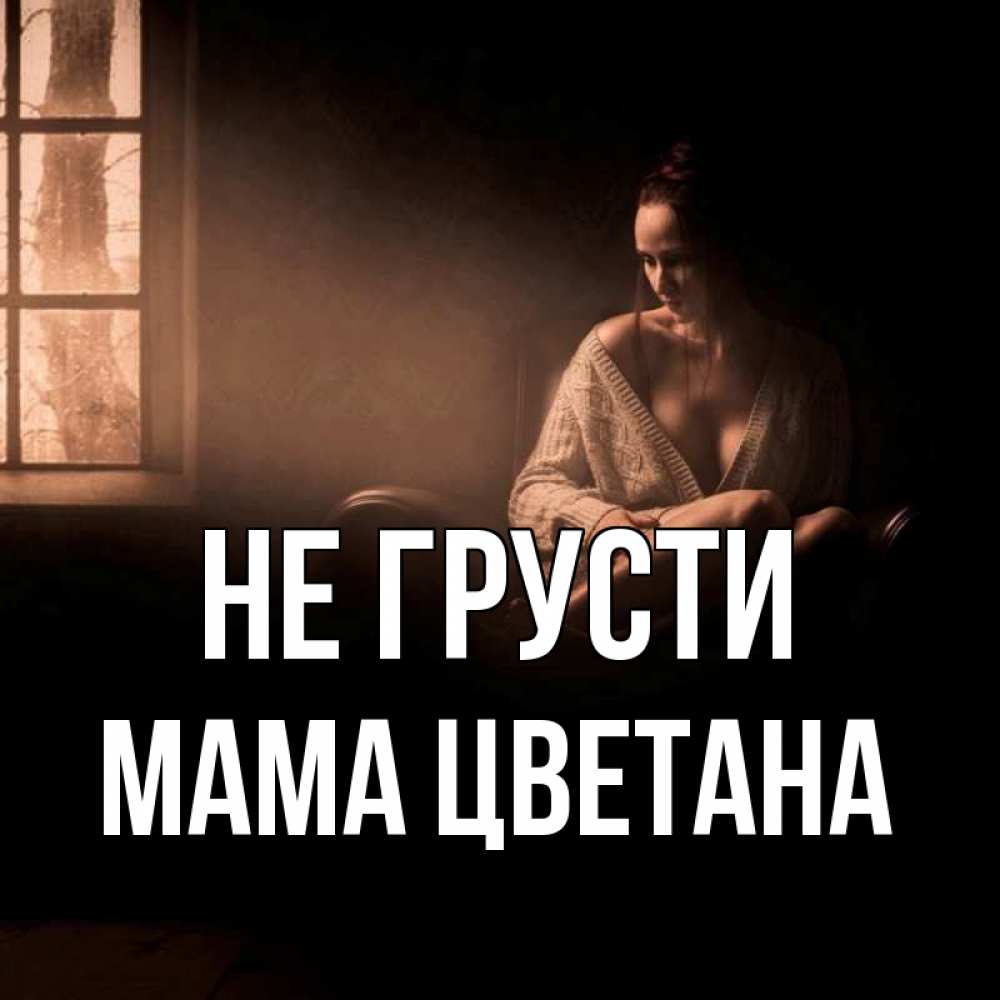 Открытка на каждый день с именем, Мама-Цветана Не грусти сидя у окна Прикольная открытка с пожеланием онлайн скачать бесплатно 