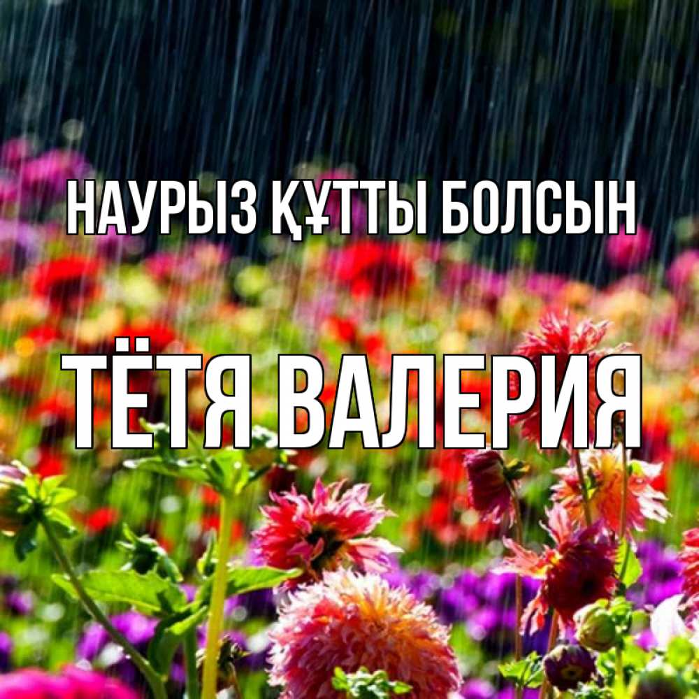 Открытка на каждый день с именем, Тётя-Валерия Наурыз құтты болсын цветы под дождиком к наурызу Прикольная открытка с пожеланием онлайн скачать бесплатно 
