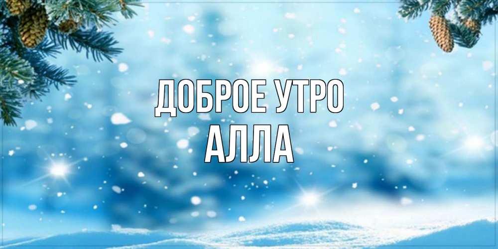 Открытка на каждый день с именем, Алла Доброе утро зимнее доброе утро Прикольная открытка с пожеланием онлайн скачать бесплатно 