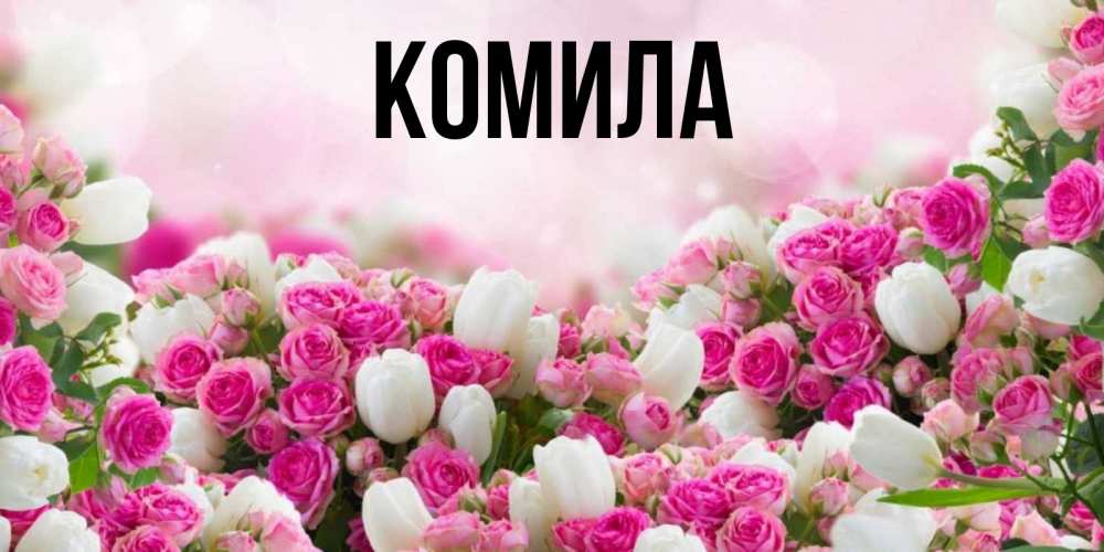 Открытка на каждый день с именем, Комила Главная открытка с разными розами Прикольная открытка с пожеланием онлайн скачать бесплатно 