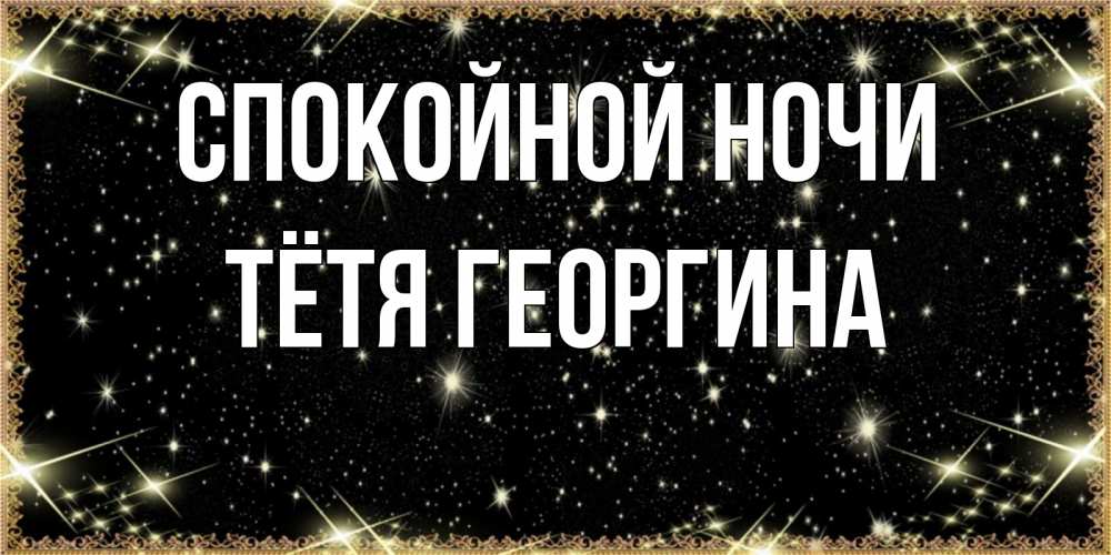 Открытка на каждый день с именем, Тётя-Георгина Спокойной ночи засыпаем под звездами Прикольная открытка с пожеланием онлайн скачать бесплатно 