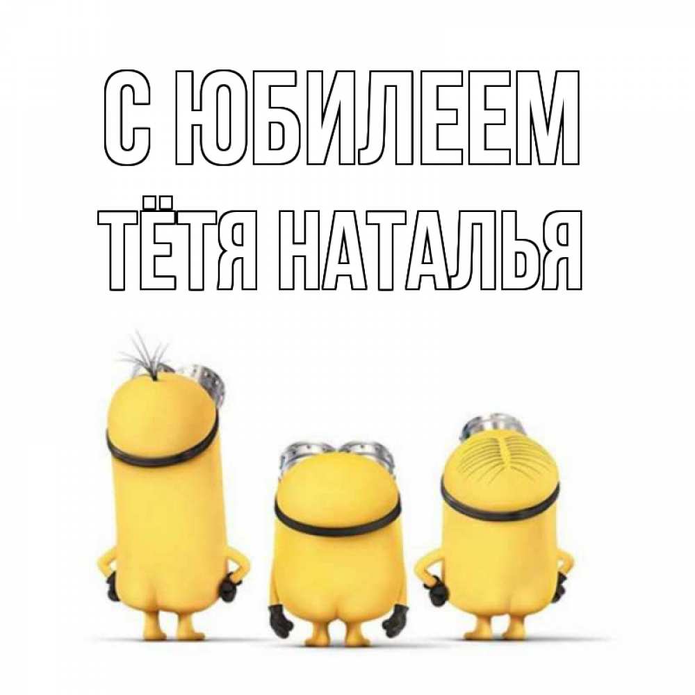 Открытка на каждый день с именем, Тётя-Наталья С юбилеем миньоны Прикольная открытка с пожеланием онлайн скачать бесплатно 