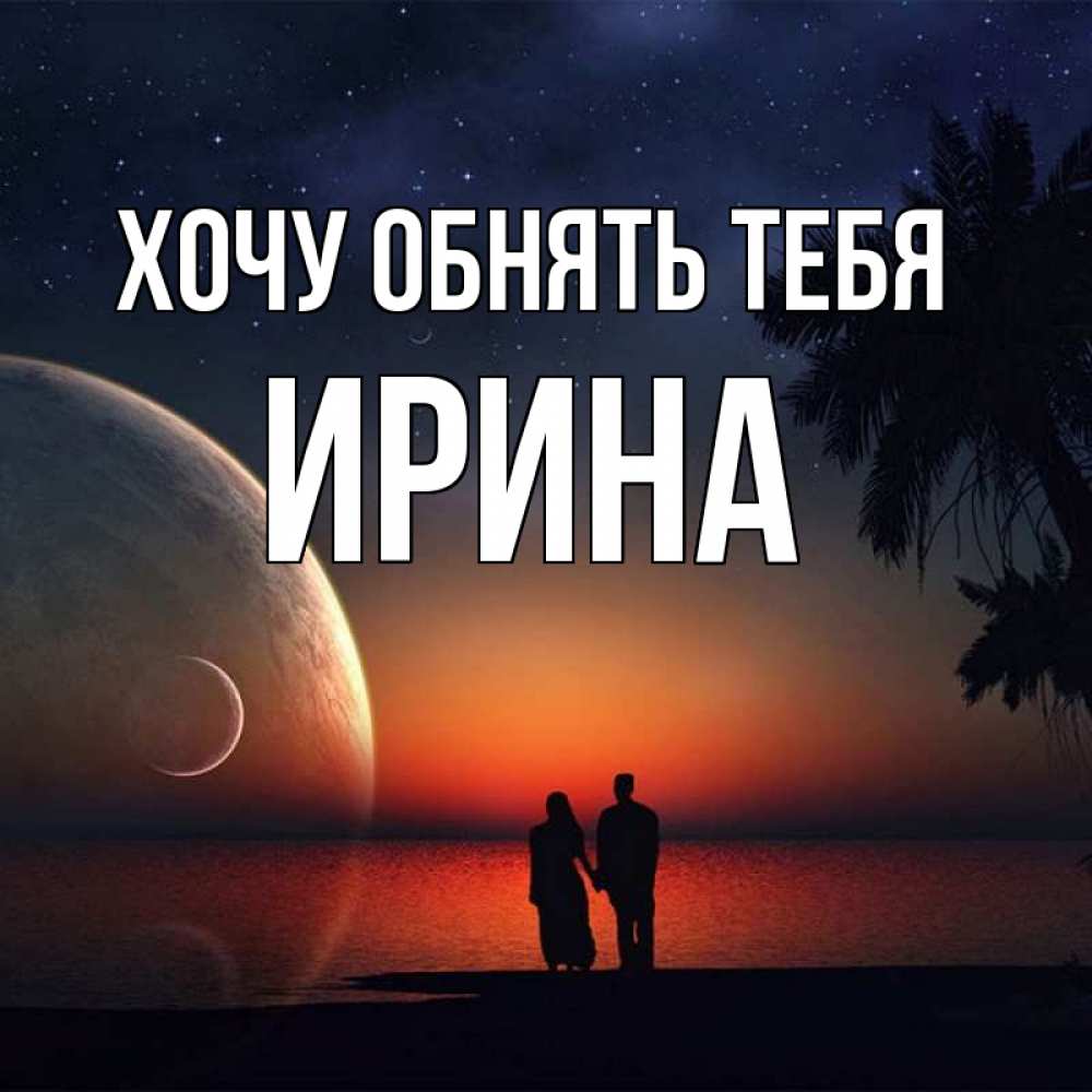Открытка на каждый день с именем, Ирина Хочу обнять тебя восход спутников Прикольная открытка с пожеланием онлайн скачать бесплатно 