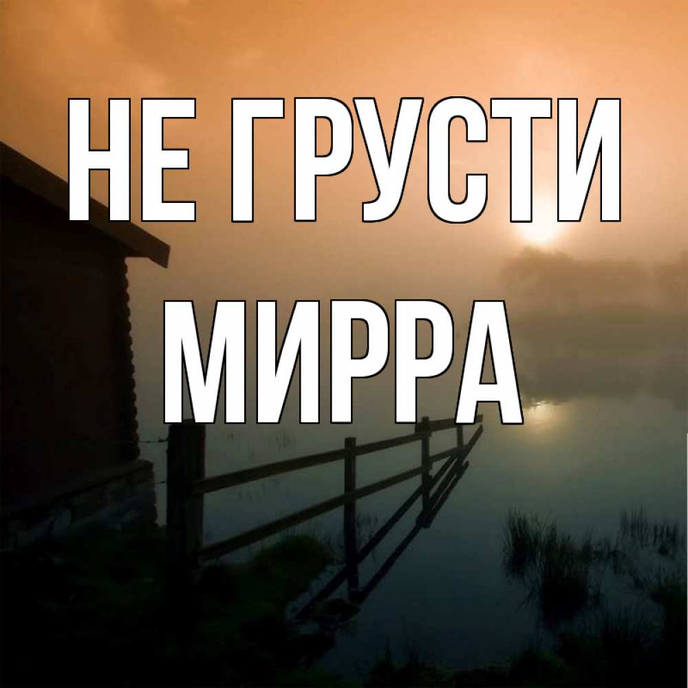 Открытка на каждый день с именем, Мирра Не грусти дом у озера Прикольная открытка с пожеланием онлайн скачать бесплатно 