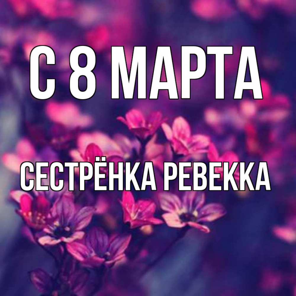 Открытка на каждый день с именем, Сестрёнка-Ревекка С 8 марта небольшие цветы 1 Прикольная открытка с пожеланием онлайн скачать бесплатно 