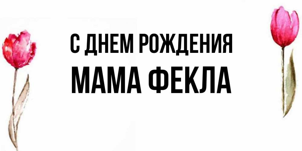 Открытка на каждый день с именем, Мама-Фекла С днем рождения открытки акварелью с цветами Прикольная открытка с пожеланием онлайн скачать бесплатно 