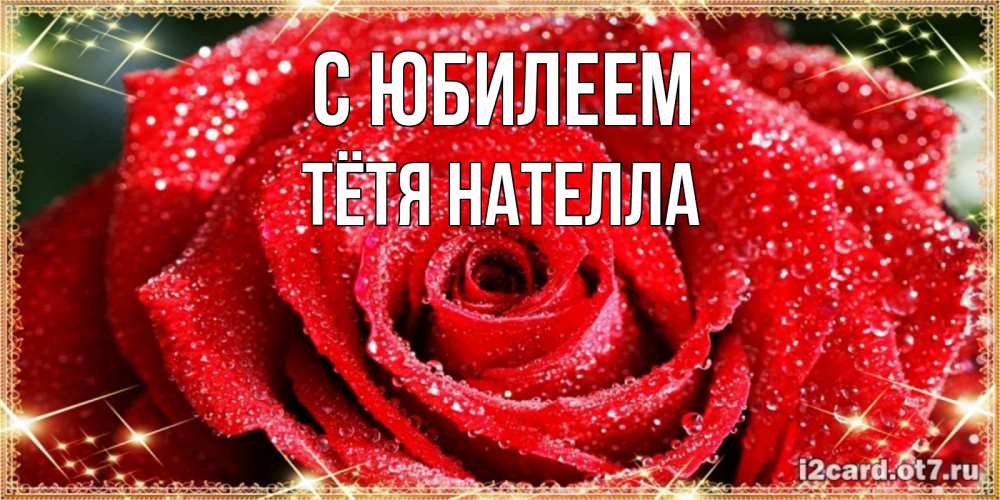 Открытка на каждый день с именем, Тётя-Нателла С юбилеем роса и роза. открытка с красивой розой Прикольная открытка с пожеланием онлайн скачать бесплатно 