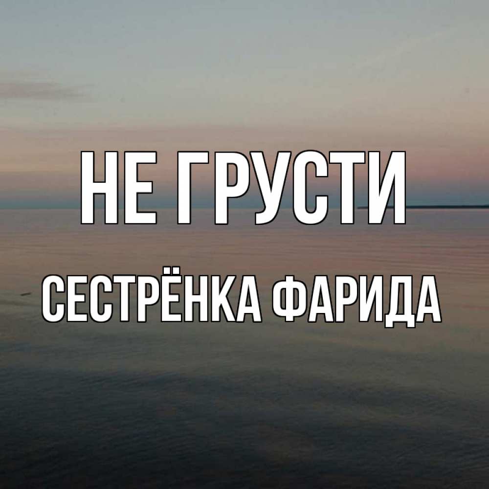 Открытка на каждый день с именем, Сестрёнка-Фарида Не грусти водная гладь Прикольная открытка с пожеланием онлайн скачать бесплатно 