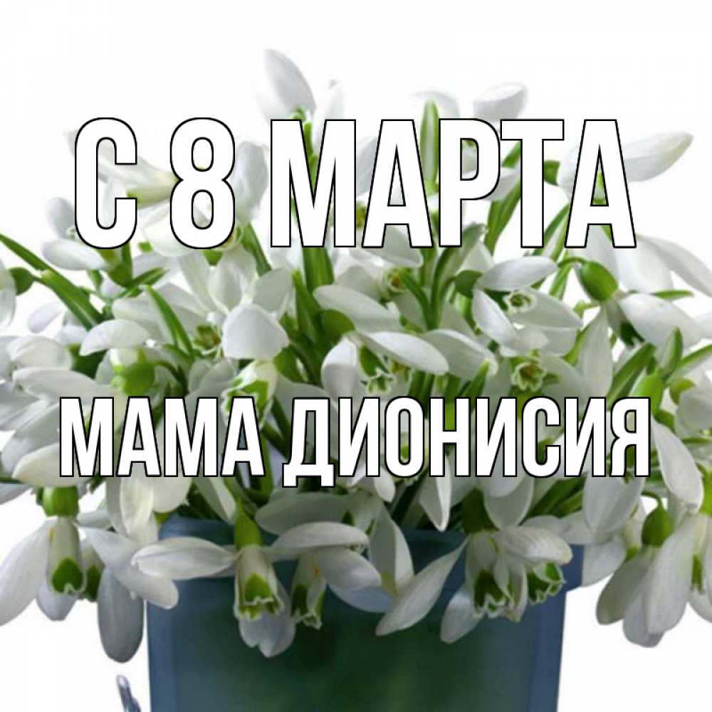 Открытка на каждый день с именем, Мама-Дионисия С 8 марта цветы к международному женскому дню Прикольная открытка с пожеланием онлайн скачать бесплатно 