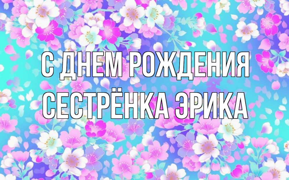 Открытка на каждый день с именем, Сестрёнка-Эрика С днем рождения открытка с заливкой Прикольная открытка с пожеланием онлайн скачать бесплатно 