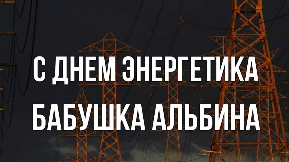 Открытка на каждый день с именем, Бабушка-Альбина С днем энергетика ночь, лэп Прикольная открытка с пожеланием онлайн скачать бесплатно 