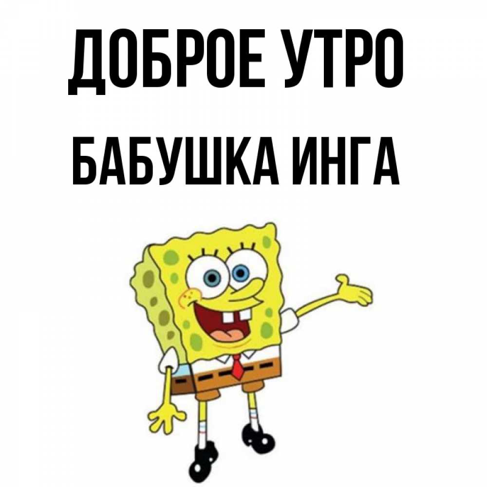 Открытка на каждый день с именем, Бабушка-Инга Доброе утро губка боб улыбается Прикольная открытка с пожеланием онлайн скачать бесплатно 