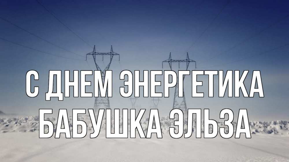 Открытка на каждый день с именем, Бабушка-Эльза С днем энергетика снег зима Прикольная открытка с пожеланием онлайн скачать бесплатно 