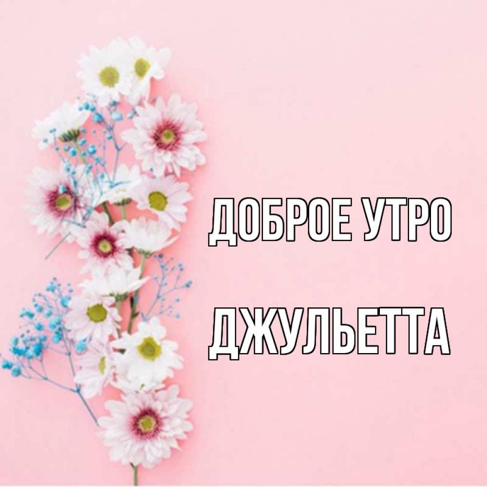 Открытка на каждый день с именем, Джульетта Доброе утро цветы с подписью Прикольная открытка с пожеланием онлайн скачать бесплатно 