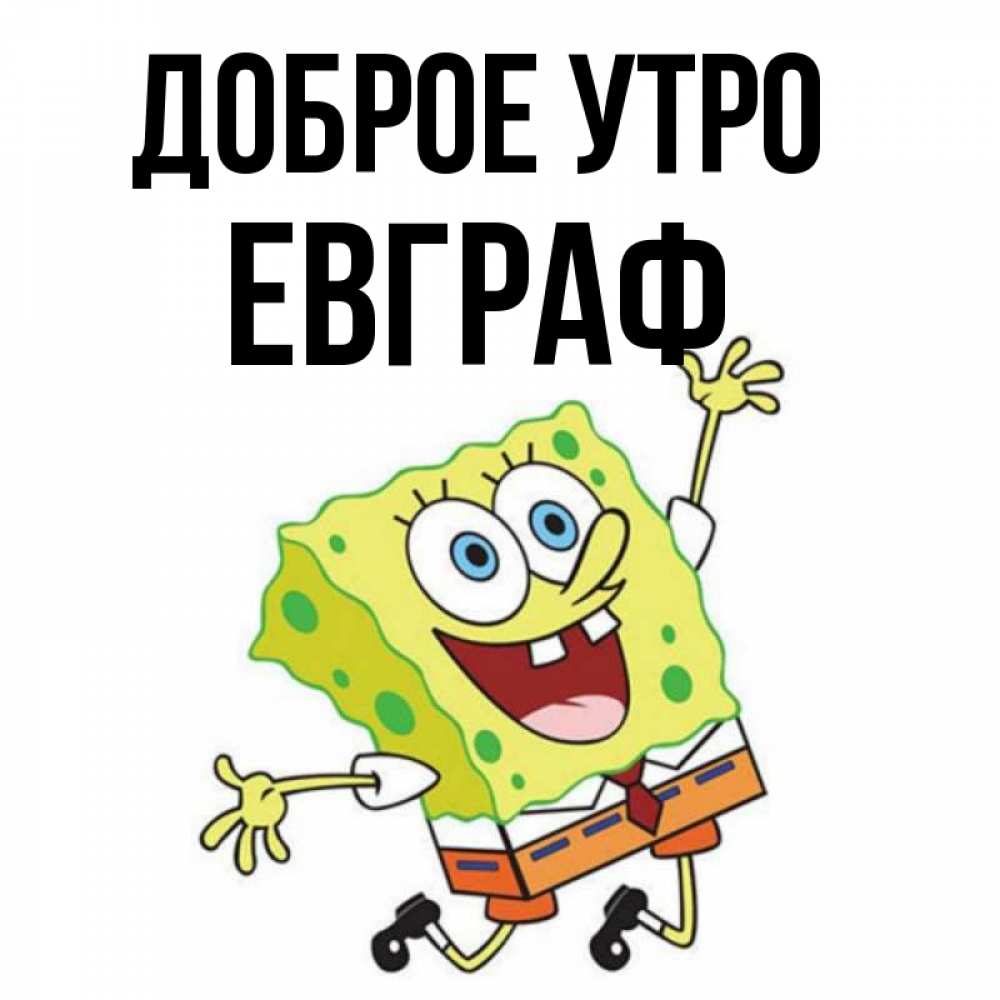 Открытка на каждый день с именем, Евграф Доброе утро улыбающийся спанч Боб Прикольная открытка с пожеланием онлайн скачать бесплатно 