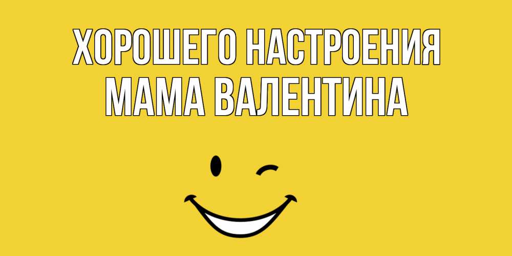 Открытка на каждый день с именем, Мама-Валентина Хорошего настроения смайл Прикольная открытка с пожеланием онлайн скачать бесплатно 