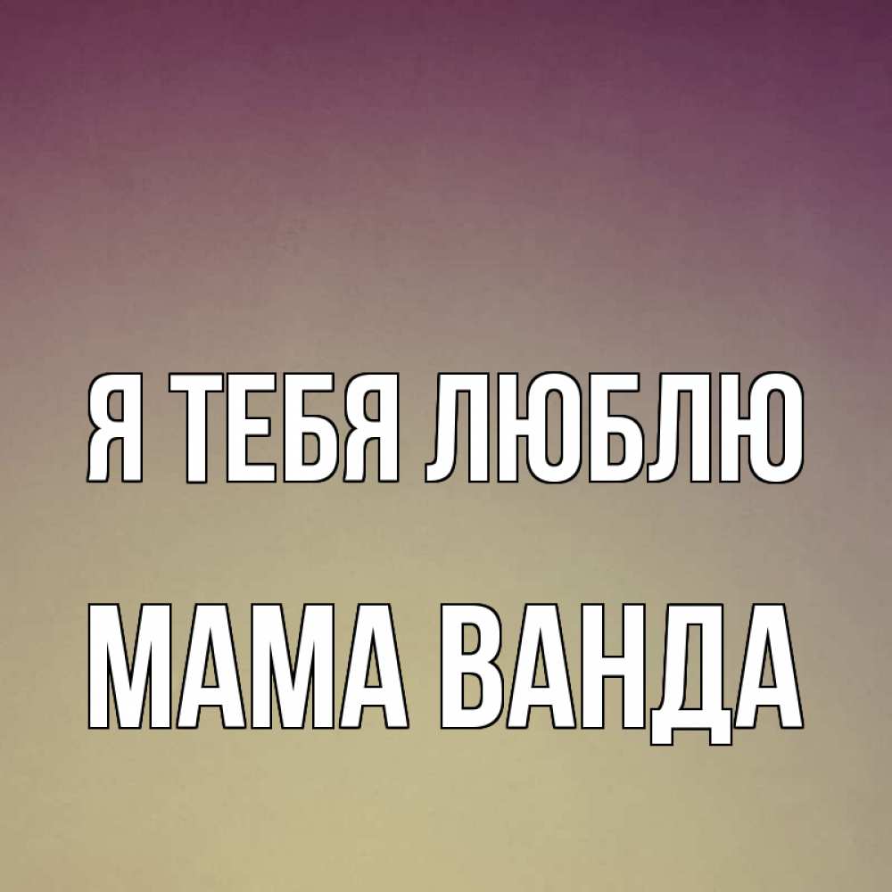 Открытка на каждый день с именем, Мама-Ванда Я тебя люблю для любимой Прикольная открытка с пожеланием онлайн скачать бесплатно 