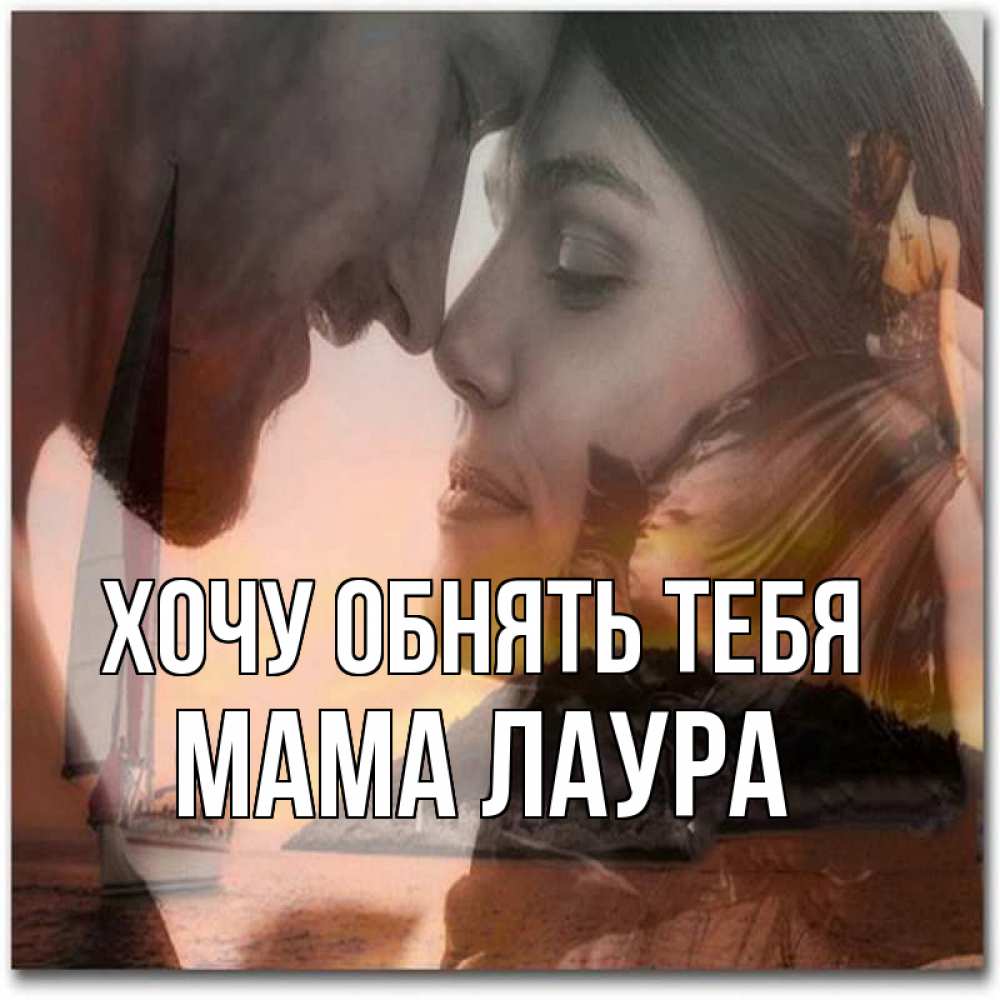 Открытка на каждый день с именем, Мама-Лаура Хочу обнять тебя возлюбленные Прикольная открытка с пожеланием онлайн скачать бесплатно 