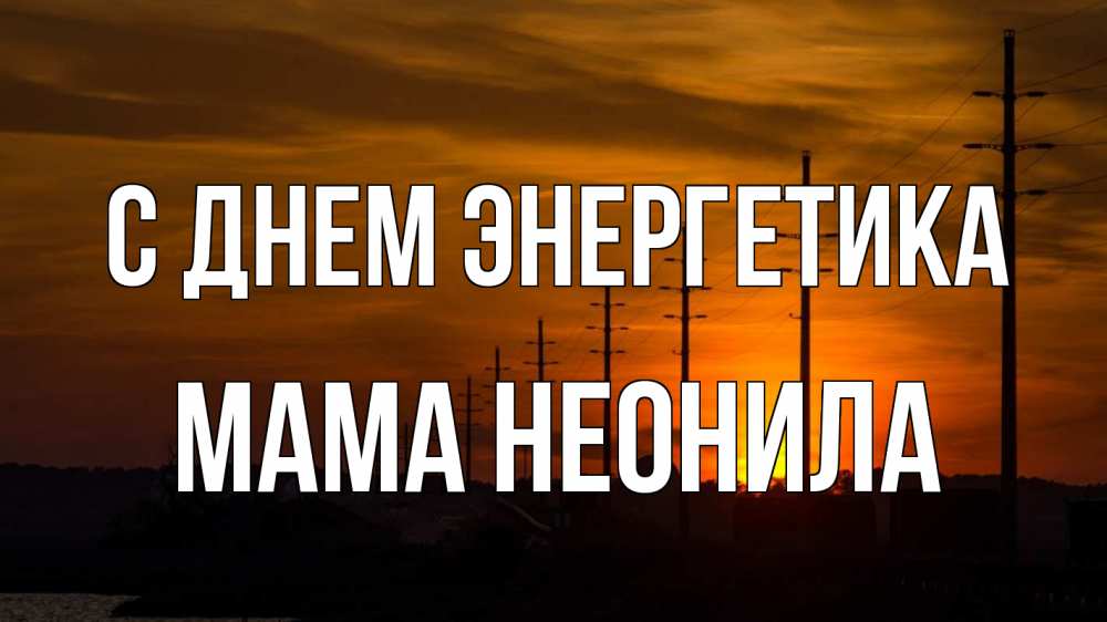 Открытка на каждый день с именем, Мама-Неонила С днем энергетика столбы провода закат Прикольная открытка с пожеланием онлайн скачать бесплатно 