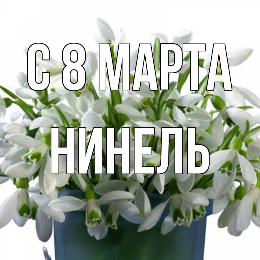Открытка на каждый день с именем, Нинель С 8 МАРТА цветы к международному женскому дню Прикольная открытка с пожеланием онлайн скачать бесплатно 