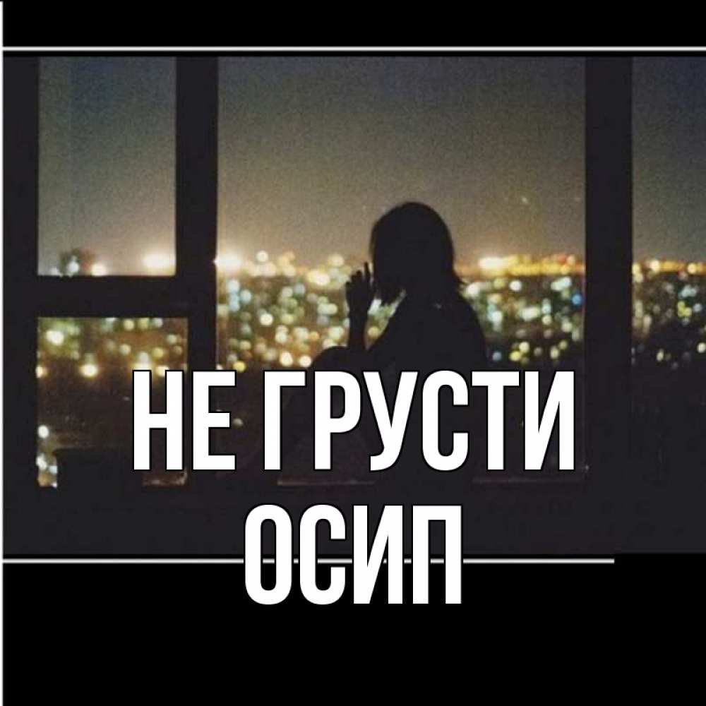 Открытка на каждый день с именем, Осип Не грусти смотрит на ночной город Прикольная открытка с пожеланием онлайн скачать бесплатно 