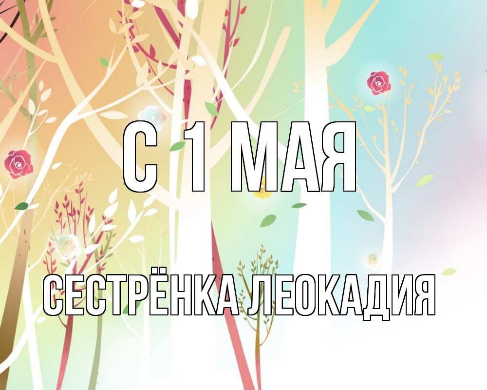Открытка на каждый день с именем, Сестрёнка-Леокадия С 1 мая С 1 мая 1 Прикольная открытка с пожеланием онлайн скачать бесплатно 