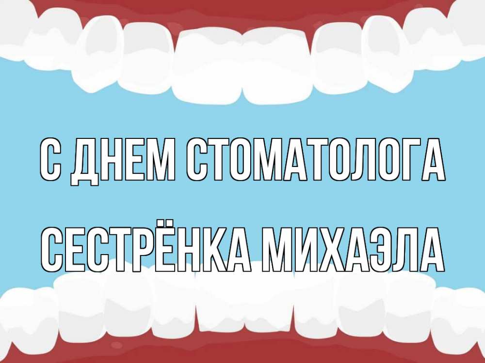 Открытка на каждый день с именем, Сестрёнка-Михаэла С днем стоматолога с днем стоматолога Прикольная открытка с пожеланием онлайн скачать бесплатно 