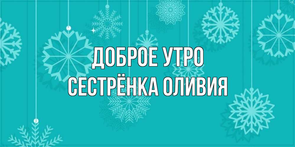 Открытка на каждый день с именем, Сестрёнка-Оливия Доброе утро открытка со снежинками Прикольная открытка с пожеланием онлайн скачать бесплатно 