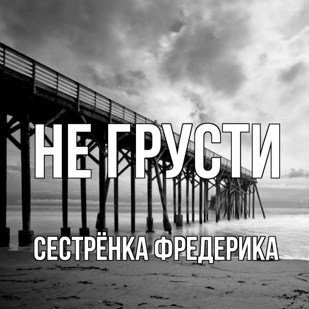 Открытка на каждый день с именем, Сестрёнка-Фредерика Не грусти вода и пляж под мостом Прикольная открытка с пожеланием онлайн скачать бесплатно 