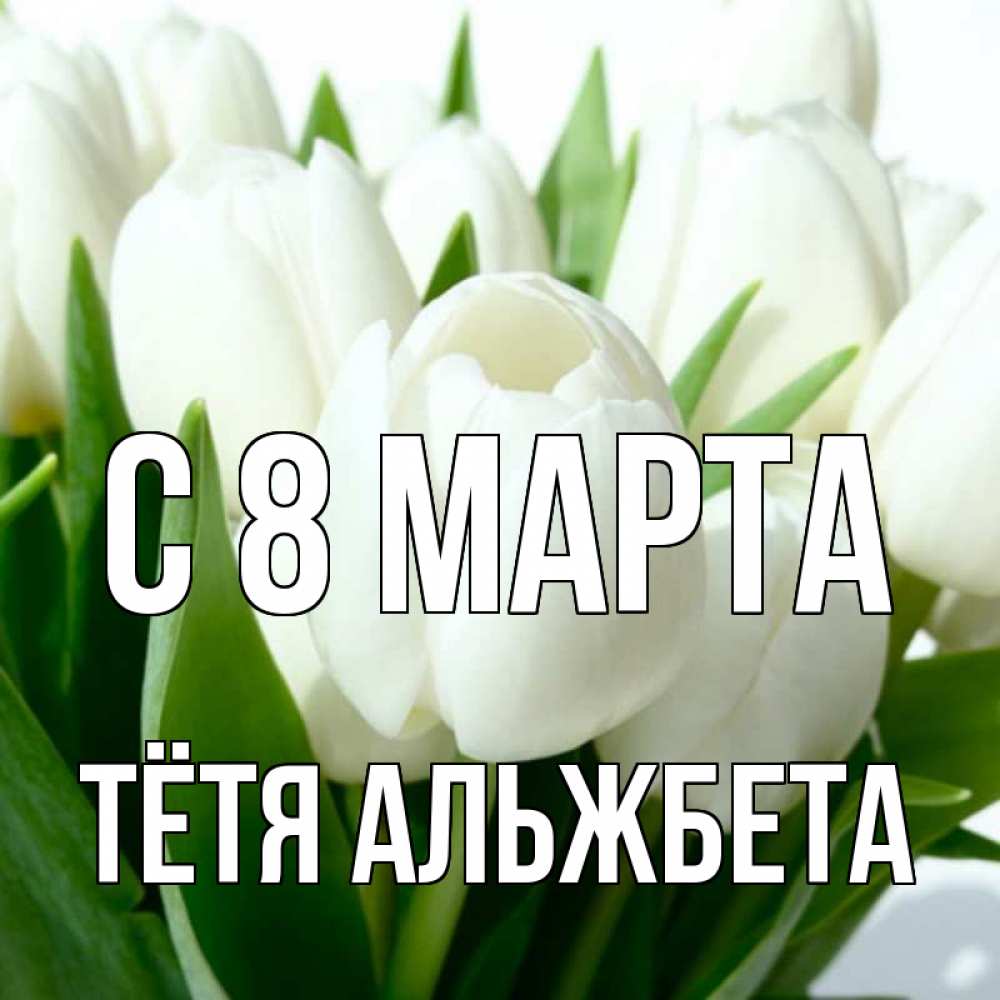 Открытка на каждый день с именем, Тётя-Альжбета С 8 марта цветы Прикольная открытка с пожеланием онлайн скачать бесплатно 
