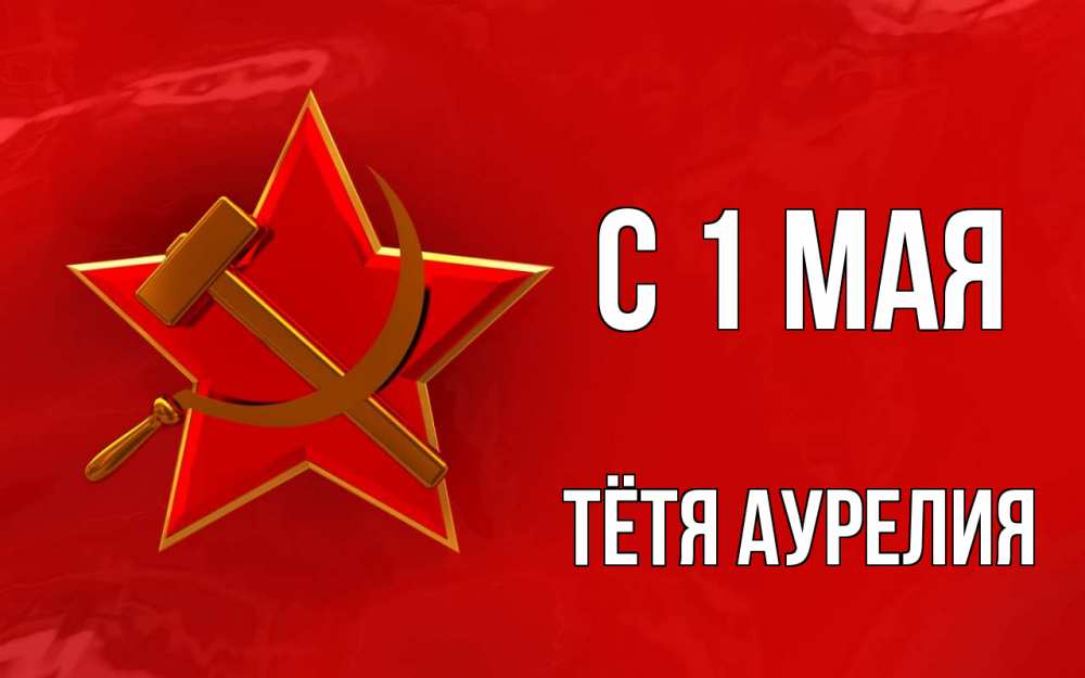 Открытка на каждый день с именем, Тётя-Аурелия С 1 мая С 1 мая Прикольная открытка с пожеланием онлайн скачать бесплатно 