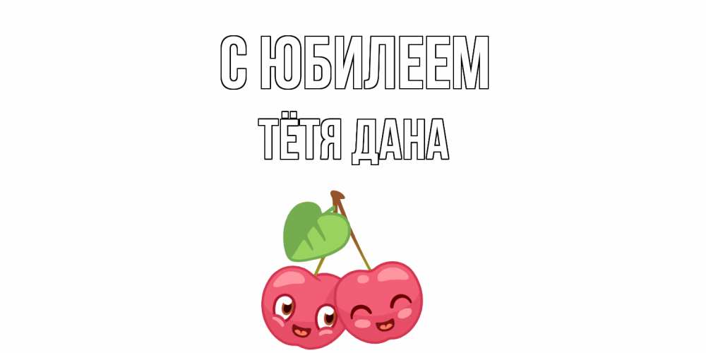 Открытка на каждый день с именем, Тётя-Дана С юбилеем вишенки Прикольная открытка с пожеланием онлайн скачать бесплатно 