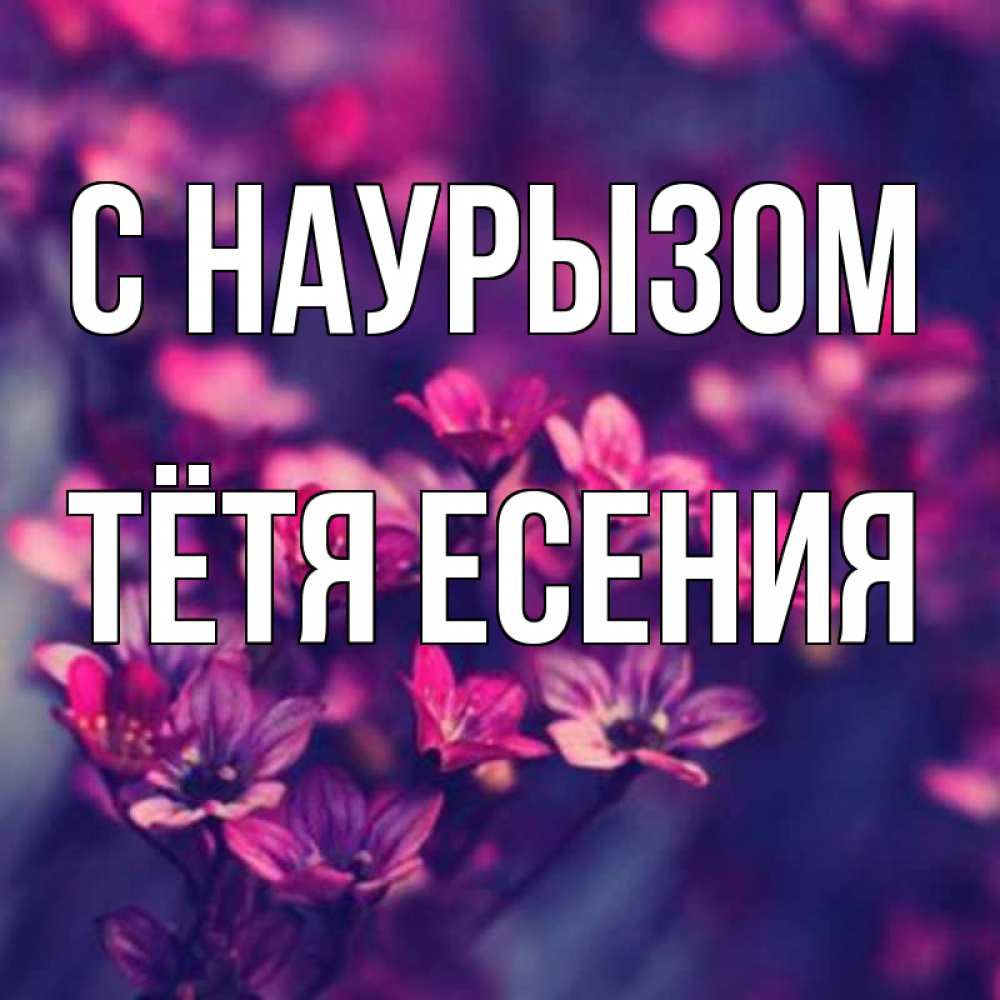 Открытка на каждый день с именем, Тётя-Есения С наурызом небольшие цветы 1 Прикольная открытка с пожеланием онлайн скачать бесплатно 
